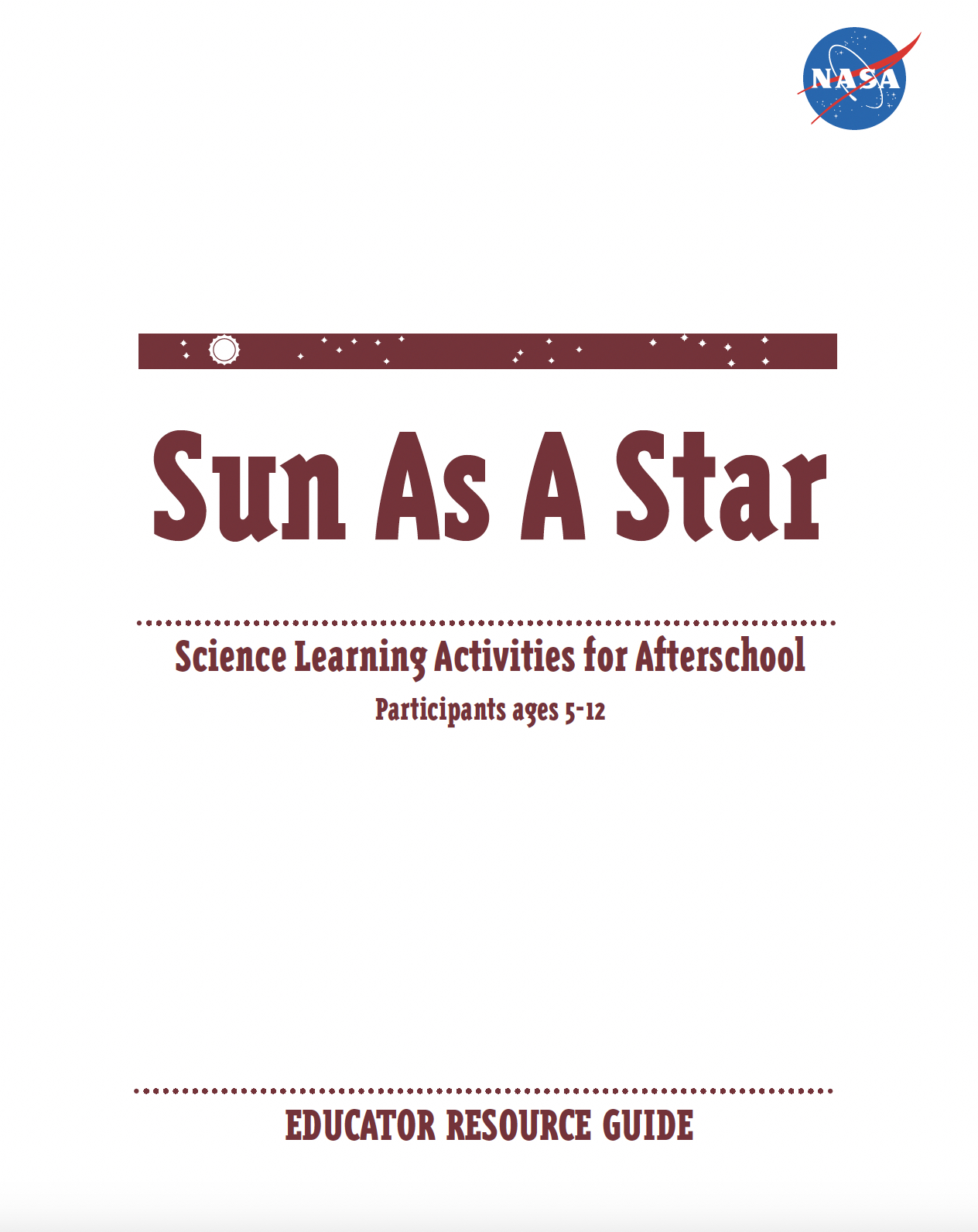 Cover of the educator guide has a white background with the title in maroon text, “Sun as a Star: Science Learning Activities for Afterschool, Participants ages 5-12, Educator Resource Guide.” The NASA logo is in the upper right hand corner of the cover page: a blue circle with “NASA” in bold, white text at the center of the circle, with red and white accents to the logo, including white stars in the background.