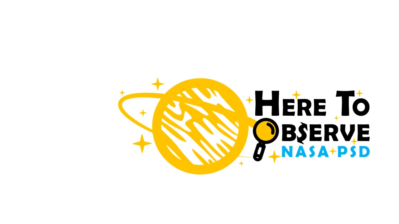 Here to Observe program logo shows an artistic rendering of a planet with a magnifying glass in orbit around it, yellow drawing on black background. There are yellow stars and black text: Here to Observe, with blue text below: NASA PSD.