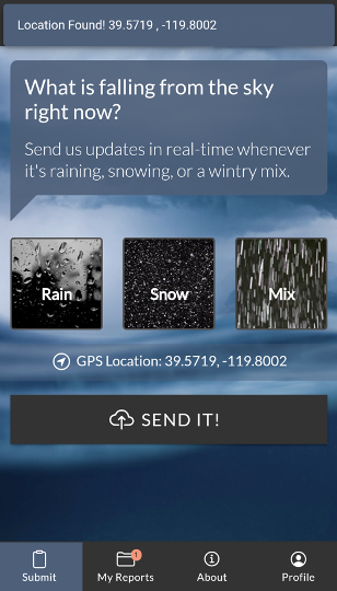 On a dark blue-grey background of storm clouds, we see the application interface. Across the top of the screen are the words “ What is falling from the sky right now? Send us updates in real-time whenever it’s raining, snowing, or a wintry mix.” Below the text we see three labeled images. On the left is a picture of a window with rain drops clinging to it labeled “Rain.” In the middle, we see a black square with white snowflakes labeled “Snow.” On the right, we see a black square full of short white vertical streaks and labeled “Mix.” Below these images, we see the GPS position reported by the application. Below that, a button labeled “Send it” stretches the full width of the screen. Along the very bottom of the screen we see four icons: Submit which is highlighted in our view, My reports, About, and Profile.