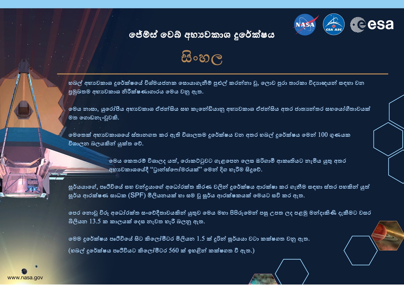 Image containing key facts about the James Webb Space Telescope with the entire image written in the Sinhala language. The image has a title equivalent to "JAMES WEBB SPACE TELESCOPE" with a subtitle of the language that it is written. The key facts listed in the image (in the specified language) are: [Line 1] Will be the premier space observatory for astronomers worldwide, extending the tantalizing discoveries of the Hubble Space Telescope. [Line 2] An international collaboration among NASA, the European Space Agency, and the Canadian Space Agency. [Line 3] The largest telescope ever placed in space; 100 times more powerful than Hubble. [Line 4] So big it has to fold origami-style to fit in the rocket and will unfold like a “Transformer” in space. [Line 5] Has a 5-layer sunshield that protects the telescope from the infrared radiation of the Sun, Earth, and Moon; like having sun protection of SPF 1 million. [Line 6] With unprecedented infrared sensitivity, it will peer back in time over 13.5 billion years to see the first galaxies born after the Big Bang. [Line 7] Will orbit the Sun 1.5 million kilometers from the Earth. (Hubble orbits 560 kilometers above the Earth.)