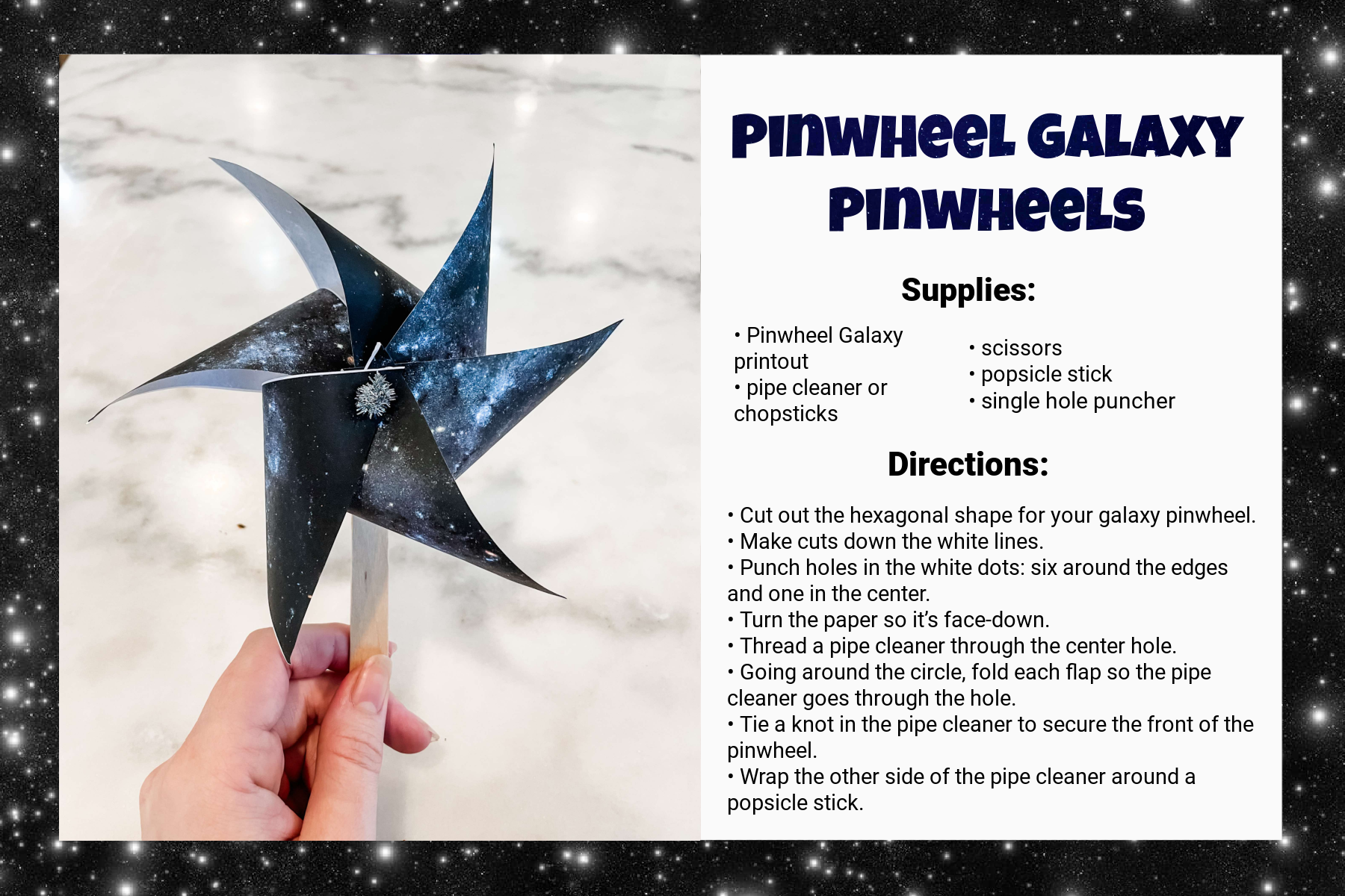 A recipe card titled Pinwheel Galaxy Pinwheels. Under Supplies, it says: “Pinwheel Galaxy printout, pipe cleaner or chopsticks, scissors, popsicle stick, single hole puncher.” Under Directions, it says: “Cut out the hexagonal shape for your galaxy pinwheel. Make cuts down the white lines. Punch holes in the white dots: six around the edges and one in the center. Turn the paper so it’s face-down. Thread a pipe cleaner through the center hole. Going around the circle, fold each flap so the pipe cleaner goes through the hole. Tie a knot in the pipe cleaner to secure the front of the pinwheel. Wrap the other side of the pipe cleaner around a popsicle stick.” An image on the left of the card shows the result: a handheld pinwheel with a space pattern.