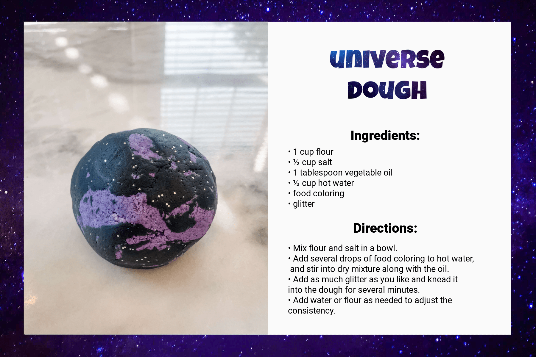 A recipe card titled Universe Dough. Under Ingredients, it says: 1 cup flour, ½ cup salt, 1 tablespoon vegetable oil, ½ cup hot water, food coloring, glitter.” Under Directions, it says: Mix flour and salt in a bowl. Add several drops of food coloring to hot water, and stir into dry mixture along with the oil. Add as much glitter as you like and knead it into the dough for several minutes. Add water or flour as needed to adjust the consistency.” An image on the left of the card shows the result: a ball of black and purple swirled dough with glitter in the black portions.